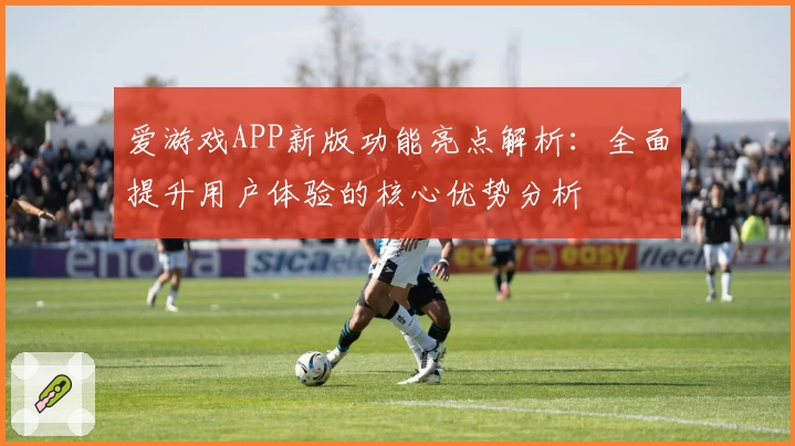 爱游戏APP新版功能亮点解析：全面提升用户体验的核心优势分析