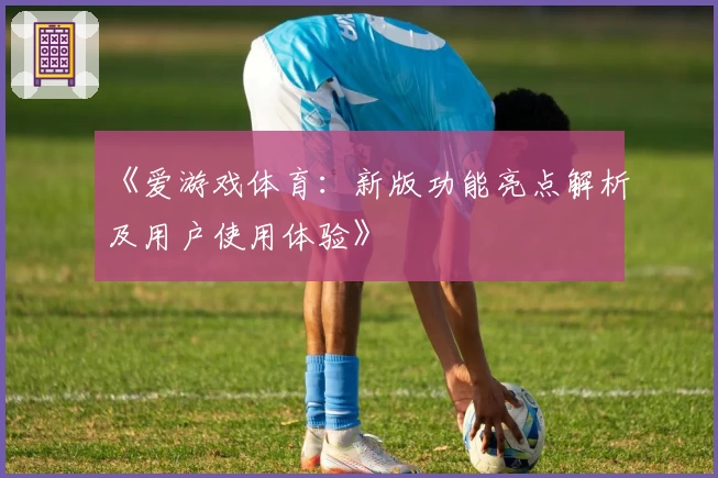 《爱游戏体育：新版功能亮点解析及用户使用体验》