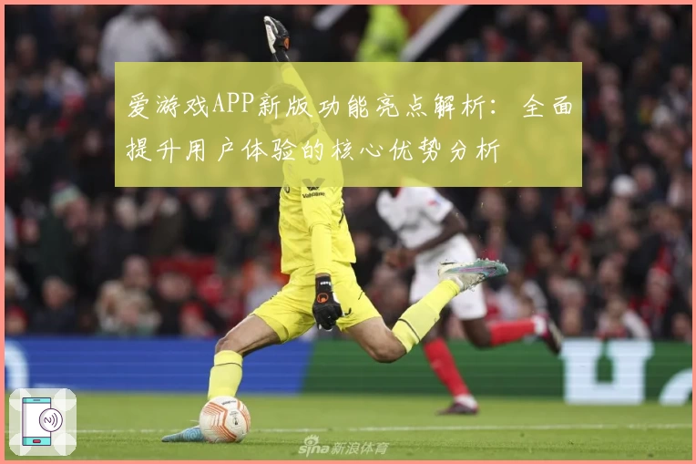 爱游戏APP新版功能亮点解析：全面提升用户体验的核心优势分析