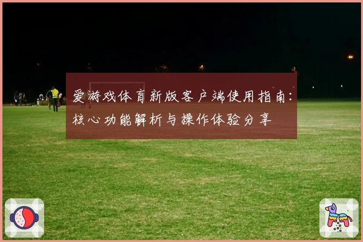 爱游戏体育新版客户端使用指南：核心功能解析与操作体验分享