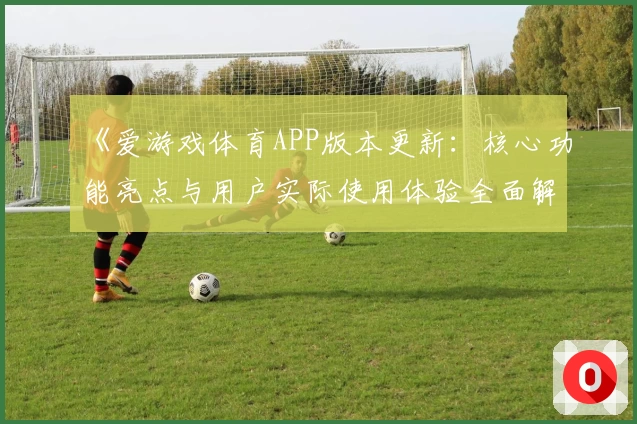 《爱游戏体育APP版本更新：核心功能亮点与用户实际使用体验全面解析》