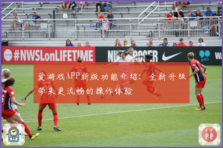 爱游戏APP新版功能介绍：全新升级带来更流畅的操作体验