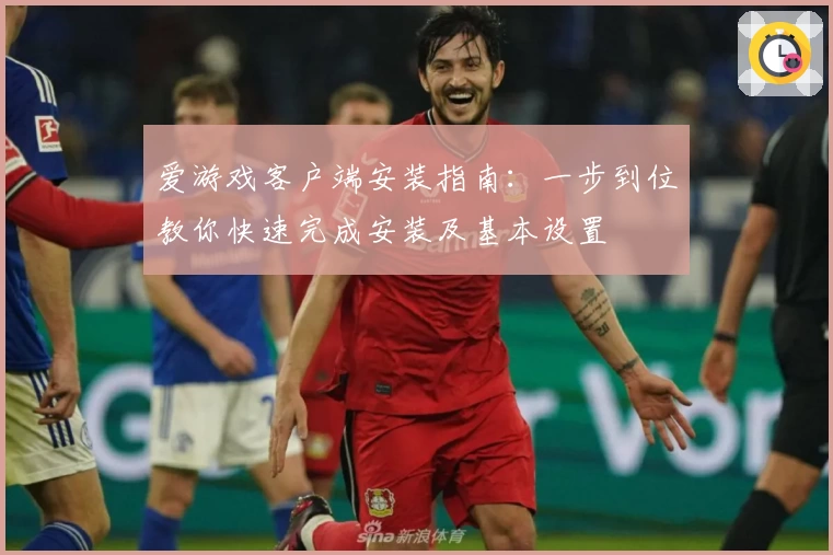 爱游戏客户端安装指南：一步到位教你快速完成安装及基本设置