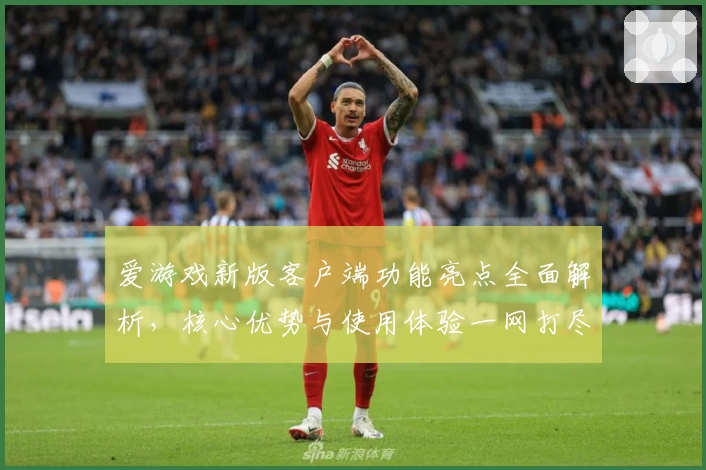 爱游戏新版客户端功能亮点全面解析，核心优势与使用体验一网打尽