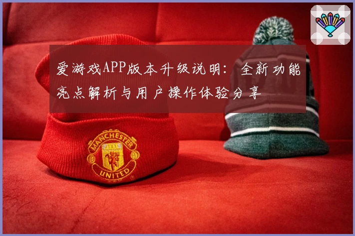 爱游戏APP版本升级说明：全新功能亮点解析与用户操作体验分享