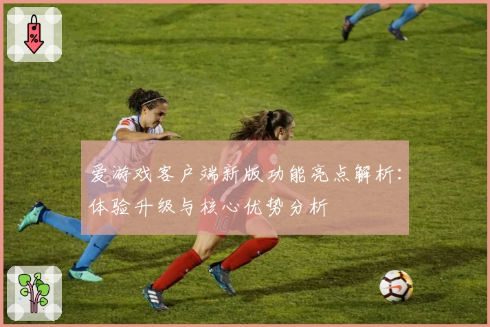 爱游戏客户端新版功能亮点解析：体验升级与核心优势分析