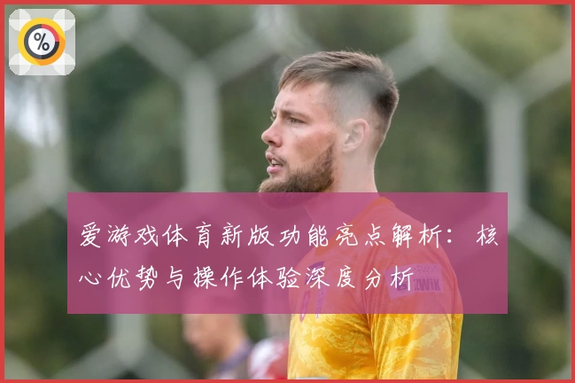 爱游戏体育新版功能亮点解析：核心优势与操作体验深度分析