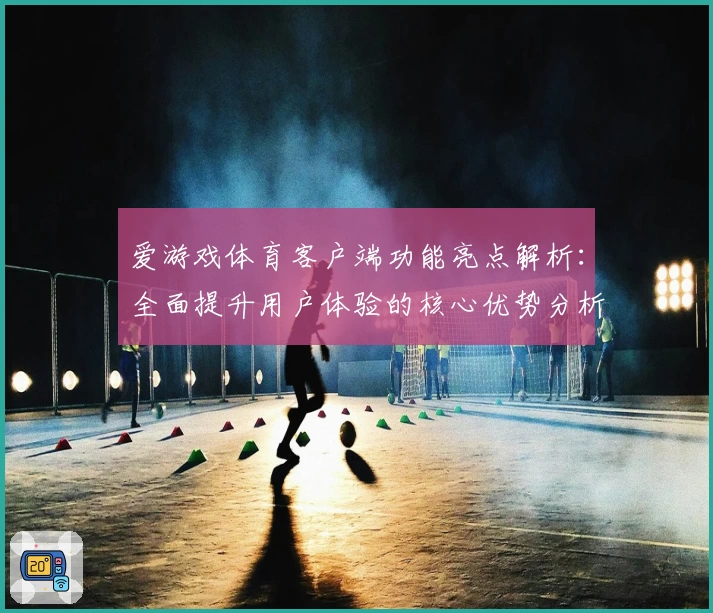 爱游戏体育客户端功能亮点解析：全面提升用户体验的核心优势分析