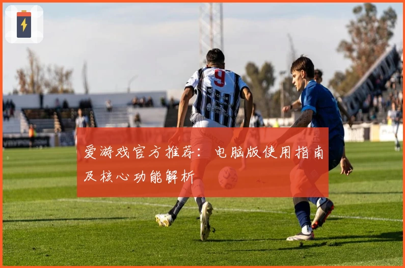 爱游戏官方推荐：电脑版使用指南及核心功能解析