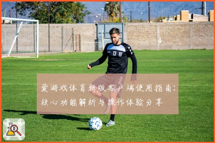 爱游戏体育新版客户端使用指南：核心功能解析与操作体验分享