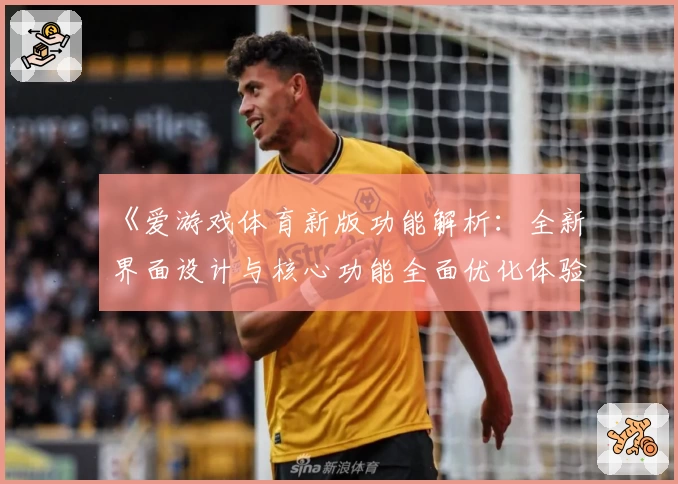 《爱游戏体育新版功能解析：全新界面设计与核心功能全面优化体验》