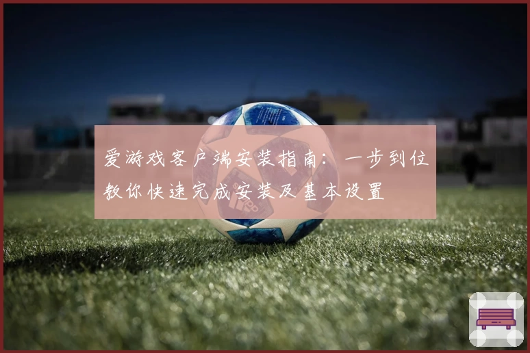 爱游戏客户端安装指南：一步到位教你快速完成安装及基本设置