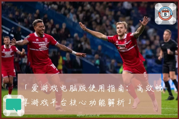 「爱游戏电脑版使用指南：高效畅享游戏平台核心功能解析」