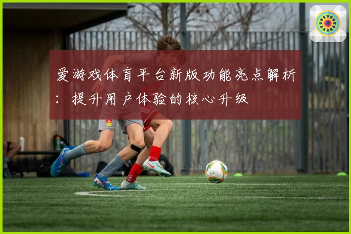 爱游戏体育平台新版功能亮点解析：提升用户体验的核心升级