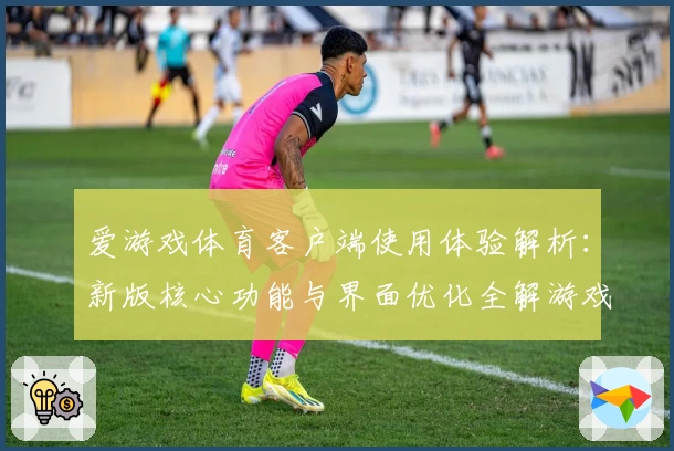 爱游戏体育客户端使用体验解析：新版核心功能与界面优化全解游戏魅力