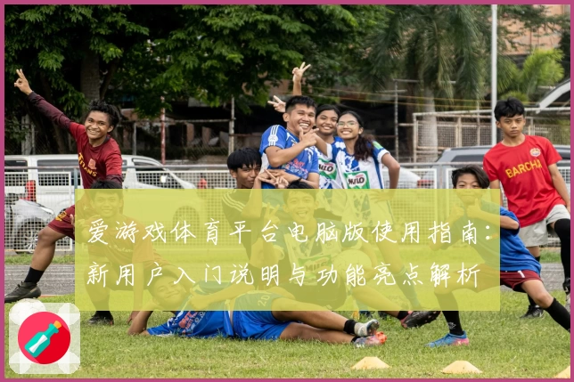 爱游戏体育平台电脑版使用指南：新用户入门说明与功能亮点解析