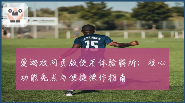 爱游戏网页版使用体验解析：核心功能亮点与便捷操作指南