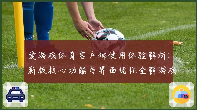 爱游戏体育客户端使用体验解析：新版核心功能与界面优化全解游戏魅力