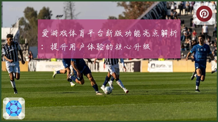 爱游戏体育平台新版功能亮点解析：提升用户体验的核心升级