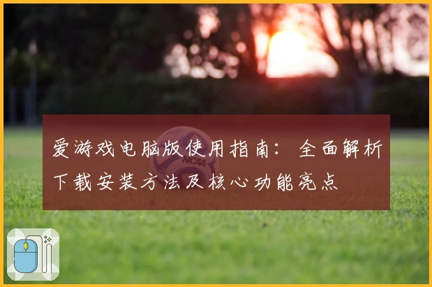 爱游戏电脑版使用指南：全面解析下载安装方法及核心功能亮点