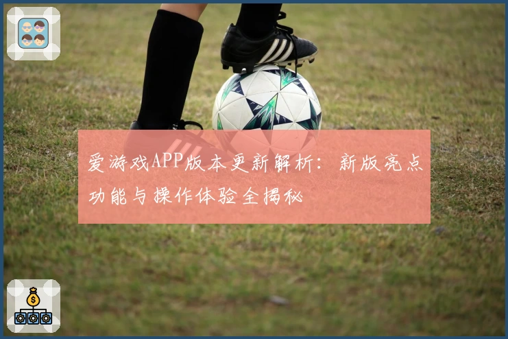 爱游戏APP版本更新解析：新版亮点功能与操作体验全揭秘