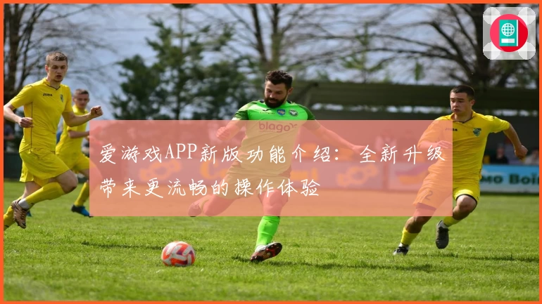 爱游戏APP新版功能介绍：全新升级带来更流畅的操作体验