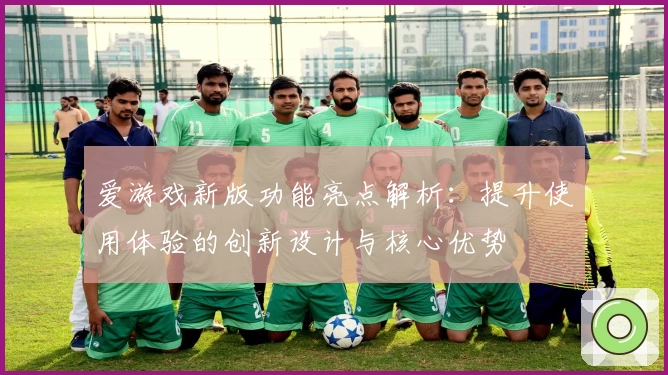 爱游戏新版功能亮点解析：提升使用体验的创新设计与核心优势